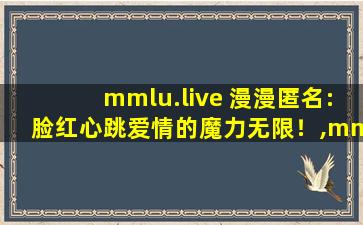 mmlu.live 漫漫匿名:脸红心跳爱情的魔力无限！,mmlu2漫画最新版的功能介绍
